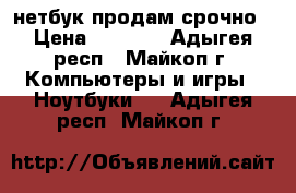 нетбук продам срочно › Цена ­ 5 000 - Адыгея респ., Майкоп г. Компьютеры и игры » Ноутбуки   . Адыгея респ.,Майкоп г.